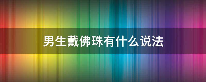 男生戴佛珠有什么说法 男生为什么戴佛珠