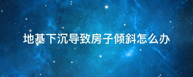 地基下沉导致房子倾斜怎么办 地基沉降房屋倾斜