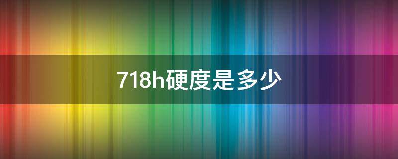 718h硬度是多少（钢材718h硬度是多少）