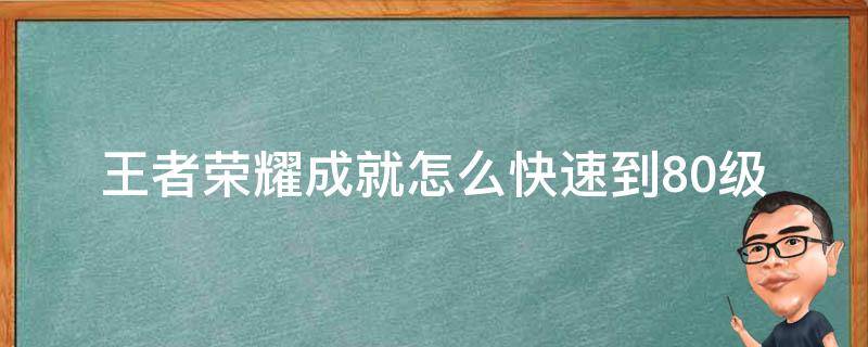 王者荣耀成就怎么快速到80级（王者成就80级如何刷）