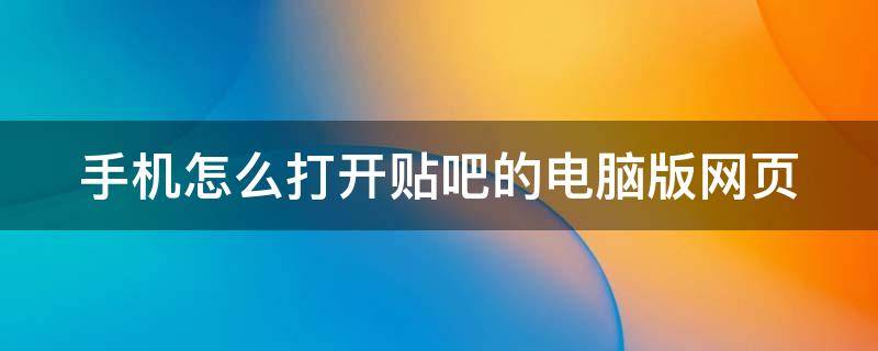 手机怎么打开贴吧的电脑版网页 手机如何打开电脑版贴吧