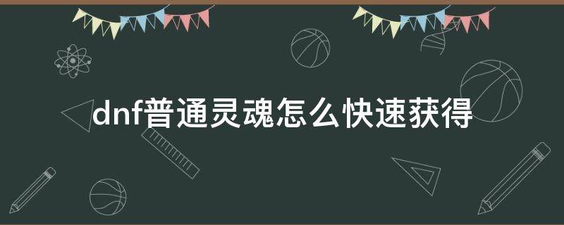 dnf普通灵魂怎么快速获得 dnf传说灵魂怎么快速获得