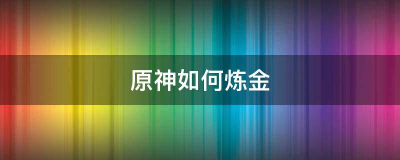 原神如何炼金（原神手游怎么炼金）