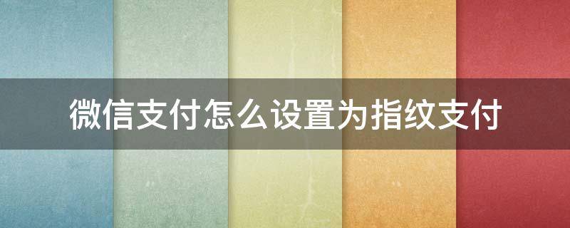 微信支付怎么设置为指纹支付 微信支付的指纹支付怎么设置