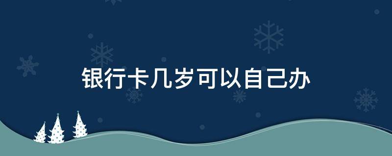 银行卡几岁可以自己办 几岁能自己去办银行卡