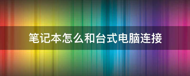 笔记本怎么和台式电脑连接 笔记本怎么和台式电脑连接局域网