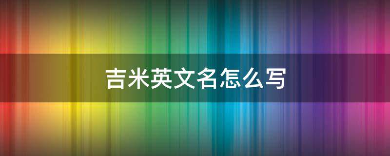 吉米英文名怎么写（米吉的英文名）