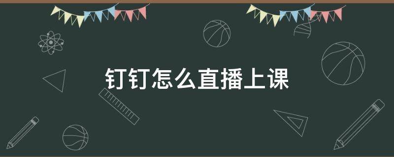 钉钉怎么直播上课 钉钉怎么直播上课放ppt