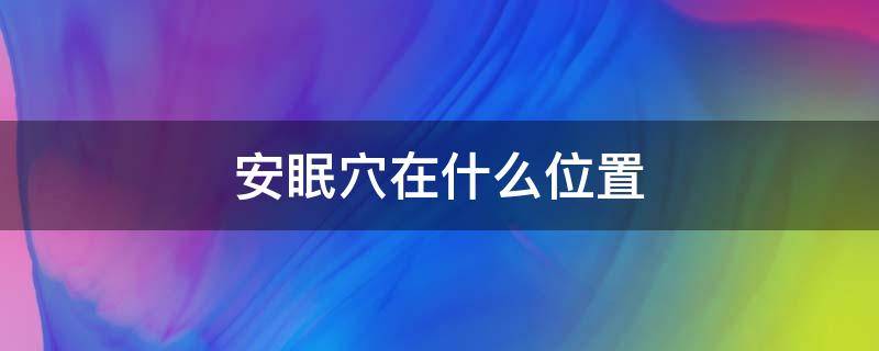 安眠穴在什么位置（人体安眠是在哪个部位）