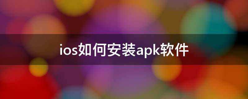 ios如何安装apk软件(ios怎么下载apk安装包)