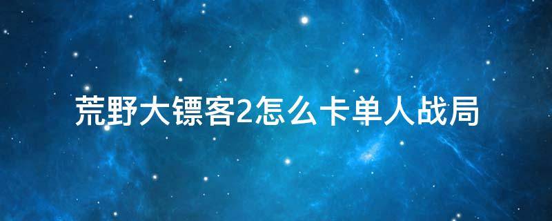 荒野大镖客2怎么卡单人战局 荒野大镖客2怎么卡单人战局ps4