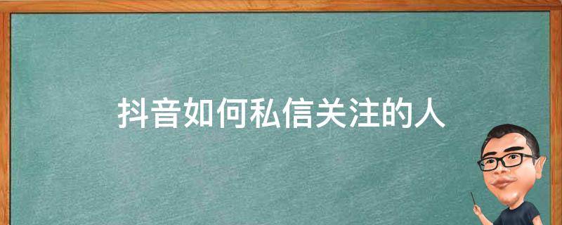 抖音如何私信关注的人（抖音怎样私信关注的人）