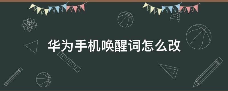 华为手机唤醒词怎么改 怎么更改华为手机唤醒词