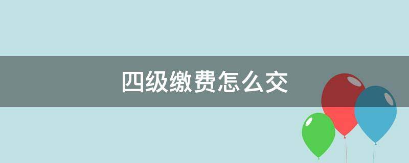 四级缴费怎么交 四级缴费怎么交不了