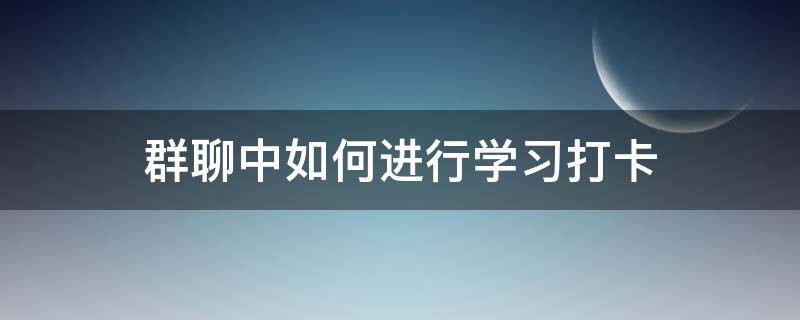 群聊中如何进行学习打卡（怎样群打卡）