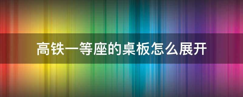 高铁一等座的桌板怎么展开 高铁一等座的桌板怎么打开