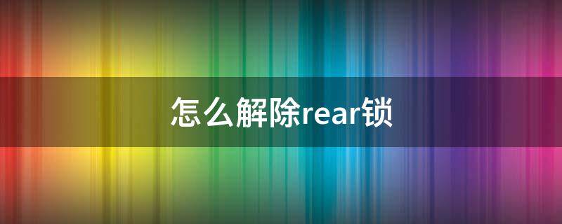 怎么解除rear锁（rear如何解锁）