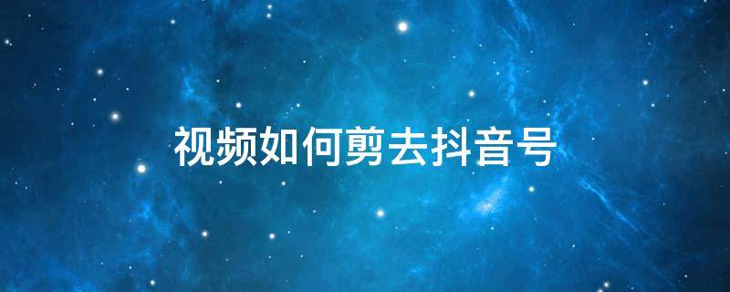 视频如何剪去抖音号 怎么修剪抖音视频上的抖音号