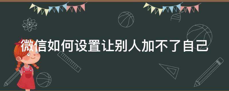 微信如何设置让别人加不了自己（微信如何设置让别人加不了自己的好友）