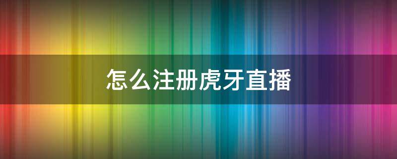 怎么注册虎牙直播 虎牙怎么注册直播间