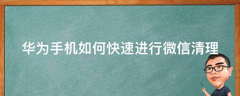 华为手机如何快速进行微信清理 华为手机如何快速进行微信清理缓存