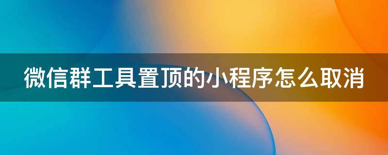 微信群工具置顶的小程序怎么取消 微信如何取消置顶聊天小程序