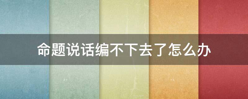 命题说话编不下去了怎么办（命题说话编不下去了怎么办多少字）