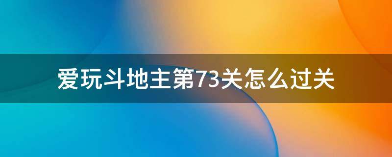 爱玩斗地主第73关怎么过关（欢乐斗地主73关怎么过）