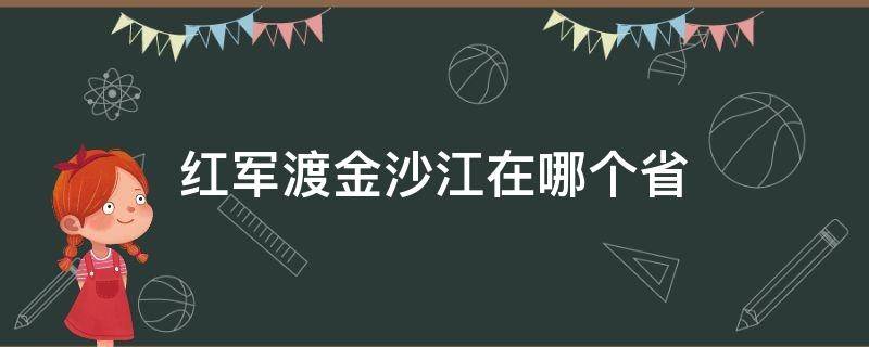 红军渡金沙江在哪个省（红军渡金沙江在哪个省哪个地方啊）