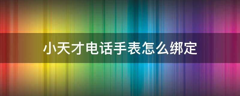 小天才电话手表怎么绑定 小天才电话手表怎么绑定支付宝