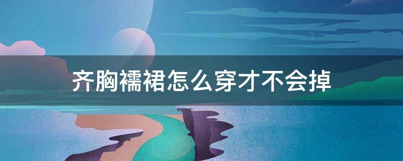 齐胸襦裙怎么穿才不会掉 没有防掉神器怎么穿齐胸襦裙不会掉