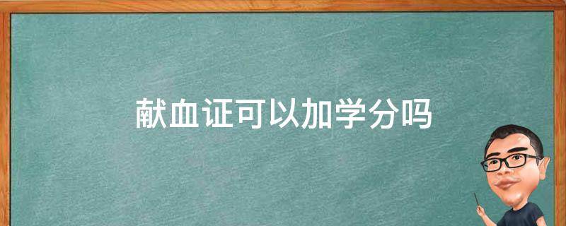 献血证可以加学分吗 献血证可以加学分吗湖南科技大学