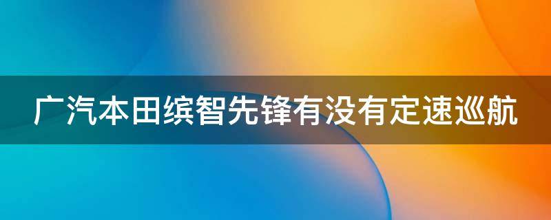 广汽本田缤智先锋有没有定速巡航（缤智先锋版自动巡航）