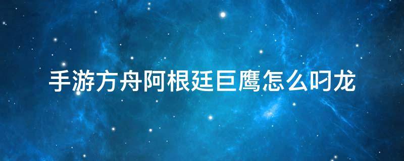 手游方舟阿根廷巨鹰怎么叼龙 方舟阿根廷巨鹰怎么叼龙