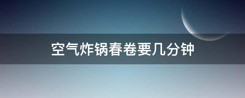 空气炸锅春卷要几分钟 空气炸锅炸春卷要几分钟