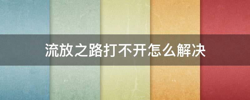 流放之路打不开怎么解决（流放之路登不上去）