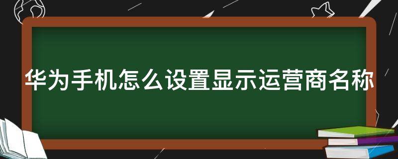 华为手机怎么设置显示运营商名称（华为手机怎么设置显示运营商名称和号码）