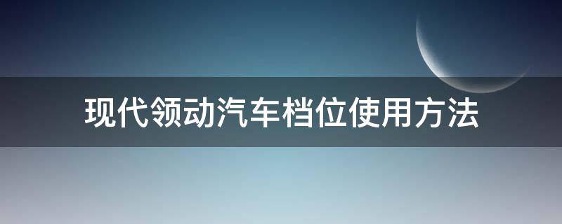 现代领动汽车档位使用方法 北京现代领动档位使用