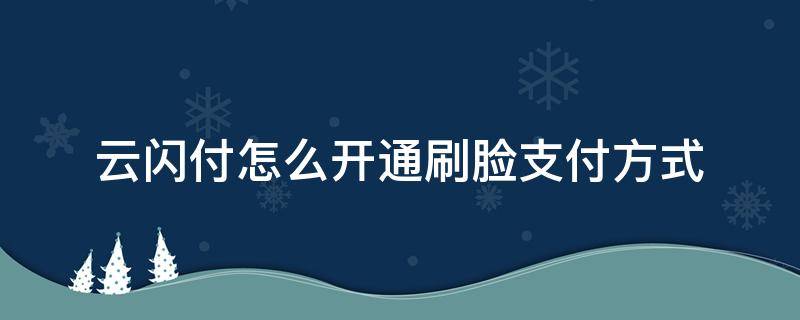 云闪付怎么开通刷脸支付方式（云闪付怎样开通刷脸支付）