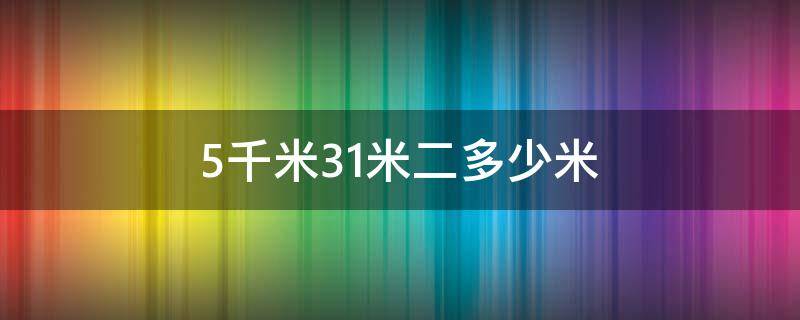 5千米31米二多少米（5千米28米等于多少米）