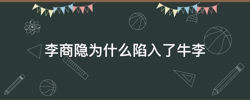 李商隐为什么陷入了牛李（李商隐陷入牛李之争不能自拔）