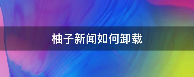 柚子新闻如何卸载 美柚发布的话题怎么删