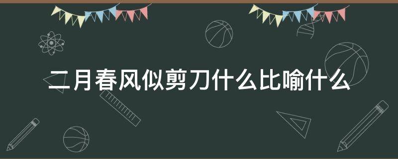 二月春风似剪刀什么比喻什么 二月春风似剪刀是不是比喻句