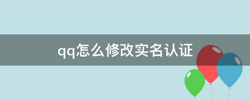 qq怎么修改实名认证（qq怎么修改实名认证信息）