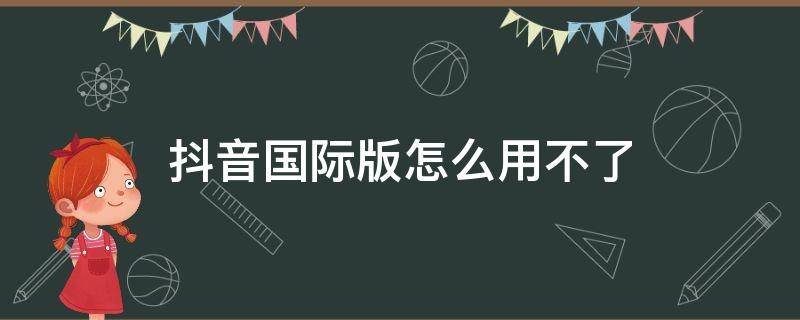 抖音国际版怎么用不了（抖音国际版怎么用不了安卓手机）