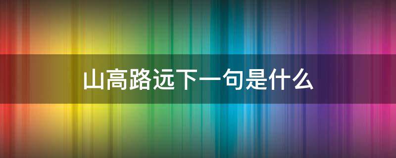 山高路远下一句是什么（山高路远意思是什么）