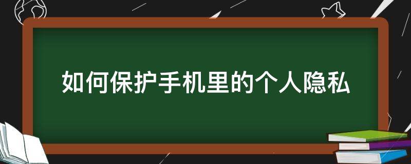 如何保护手机里的个人隐私 怎么保护手机个人信息隐私