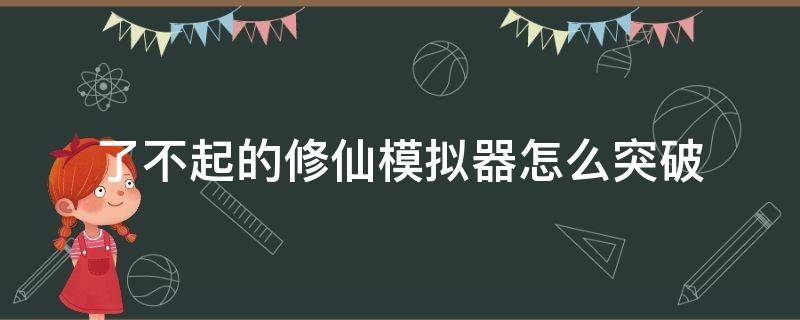 了不起的修仙模拟器怎么突破（了不起的修仙模拟器怎么突破金丹）