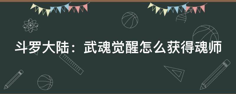 斗罗大陆：武魂觉醒怎么获得魂师（斗罗大陆:武魂觉醒怎么获得魂师等级）