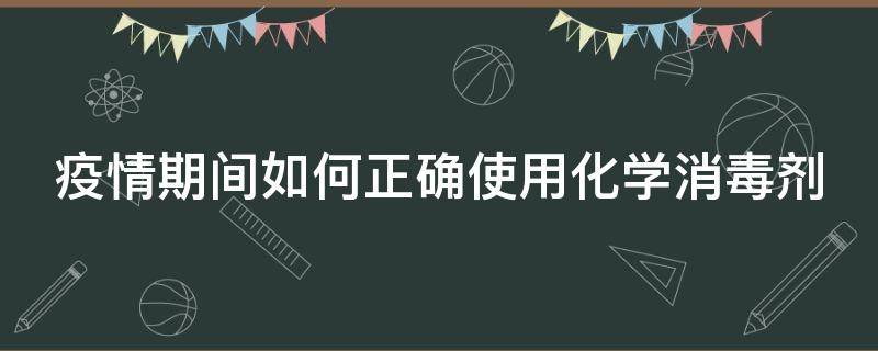 疫情期间如何正确使用化学消毒剂（疫情期间如何正确使用化学消毒剂呢）